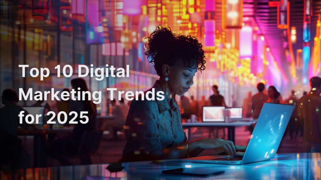 Top 10 Must-Know Digital Marketing Trends for 2025 to Stay Ahead